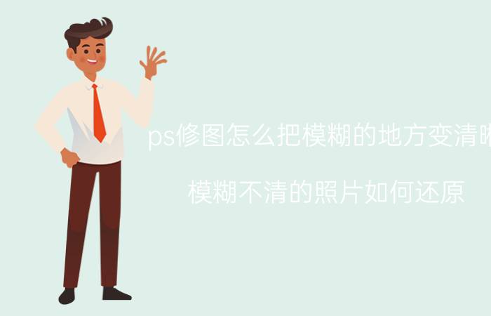 ps修图怎么把模糊的地方变清晰 模糊不清的照片如何还原？